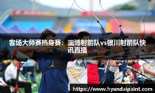 客场大师赛热身赛：淄博射箭队vs银川射箭队快讯直播