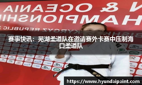 赛事快讯：芜湖柔道队在邀请赛外卡赛中压制海口柔道队
