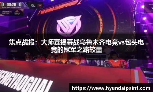 焦点战报：大师赛揭幕战乌鲁木齐电竞vs包头电竞的冠军之路较量