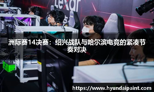洲际赛14决赛：绍兴战队与哈尔滨电竞的紧凑节奏对决