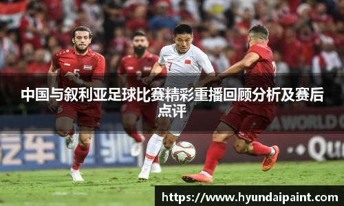 中国与叙利亚足球比赛精彩重播回顾分析及赛后点评