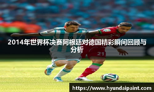 2014年世界杯决赛阿根廷对德国精彩瞬间回顾与分析