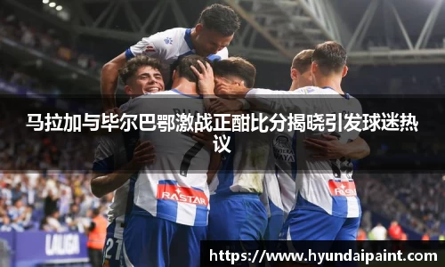 马拉加与毕尔巴鄂激战正酣比分揭晓引发球迷热议